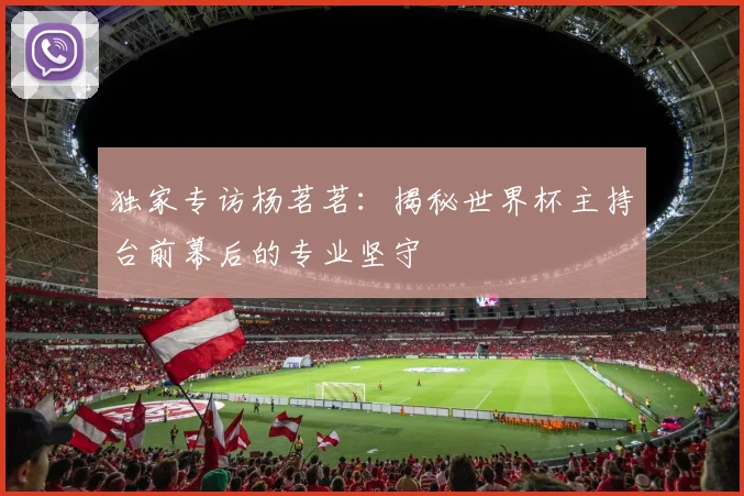 独家专访杨茗茗：揭秘世界杯主持台前幕后的专业坚守
