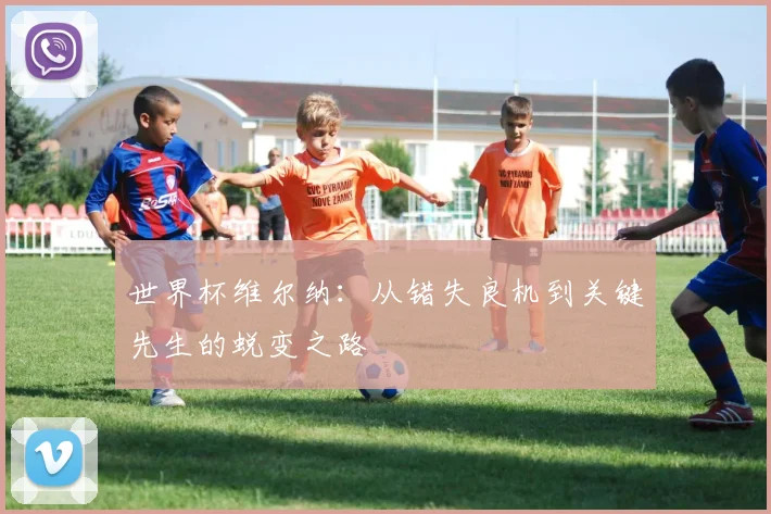 世界杯维尔纳：从错失良机到关键先生的蜕变之路