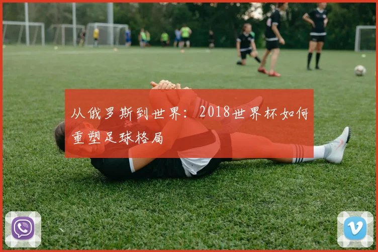 从俄罗斯到世界：2018世界杯如何重塑足球格局