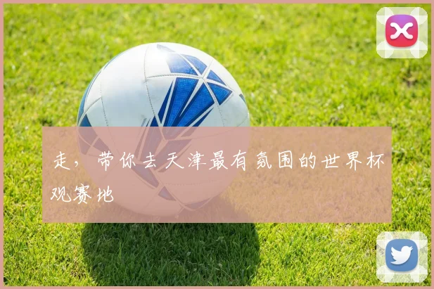 走，带你去天津最有氛围的世界杯观赛地