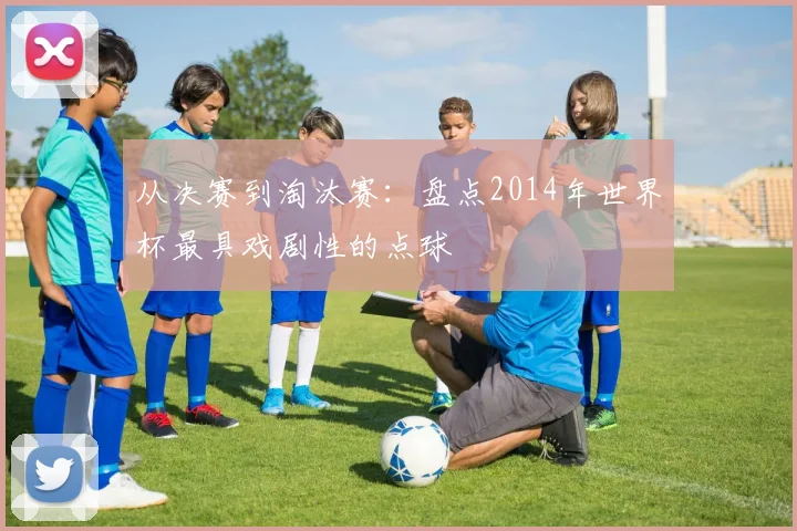 从决赛到淘汰赛：盘点2014年世界杯最具戏剧性的点球