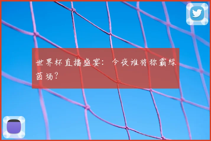 世界杯直播盛宴：今夜谁将称霸绿茵场？