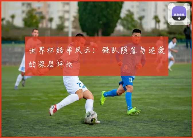 世界杯赔率风云：强队陨落与逆袭的深层评论