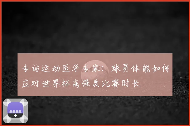 专访运动医学专家:球员体能如何应对世界杯高强度比赛时长