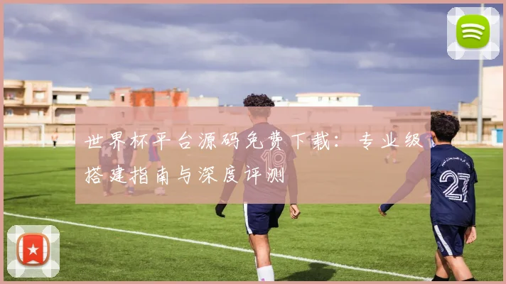 世界杯平台源码免费下载：专业级搭建指南与深度评测
