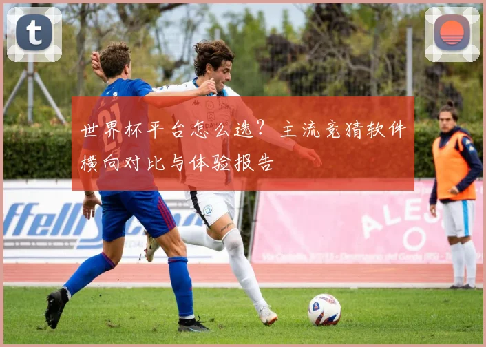 世界杯平台怎么选?主流竞猜软件横向对比与体验报告