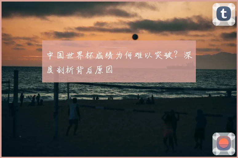 中国世界杯成绩为何难以突破？深度剖析背后原因