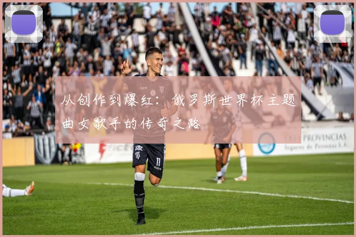 从创作到爆红:俄罗斯世界杯主题曲女歌手的传奇之路