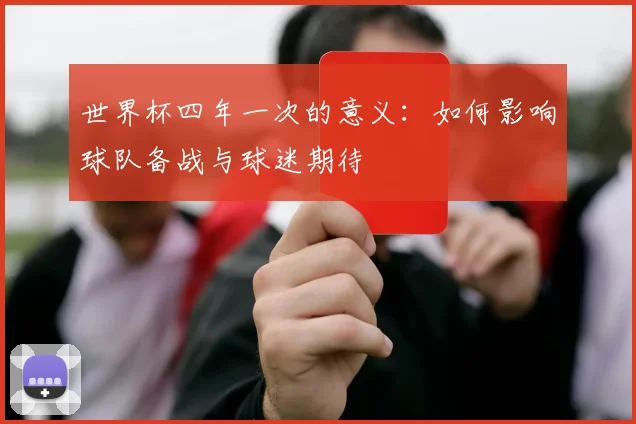 世界杯四年一次的意义：如何影响球队备战与球迷期待
