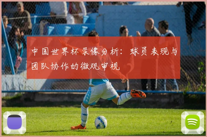 中国世界杯录像分析:球员表现与团队协作的微观审视