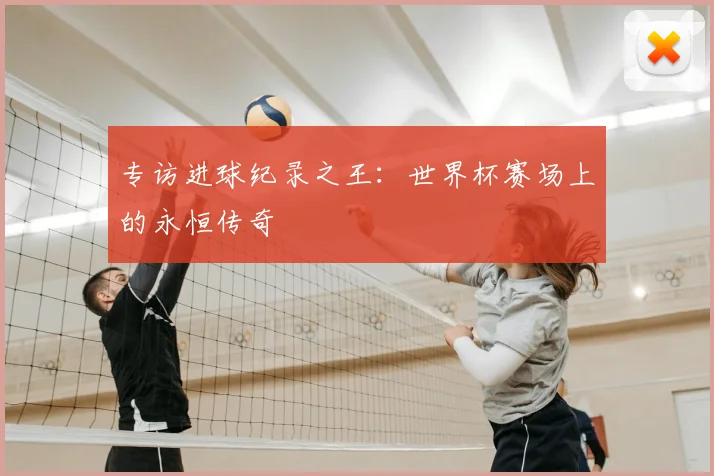 专访进球纪录之王：世界杯赛场上的永恒传奇