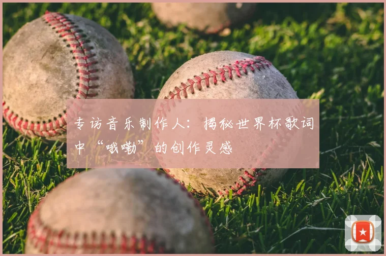 专访音乐制作人：揭秘世界杯歌词中“哦嘞”的创作灵感
