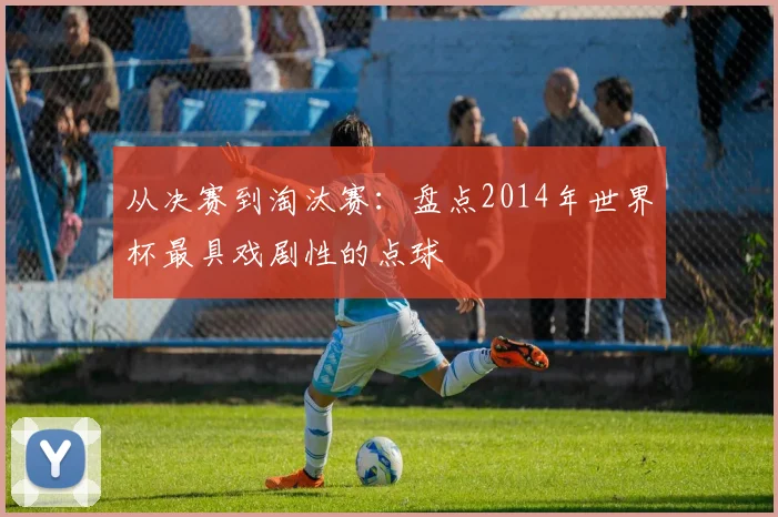 从决赛到淘汰赛:盘点2014年世界杯最具戏剧性的点球