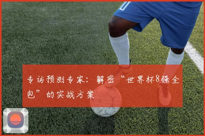专访预测专家：解密“世界杯8强全包”的实战方案