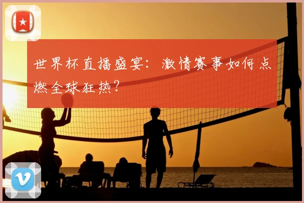 世界杯直播盛宴：激情赛事如何点燃全球狂热？