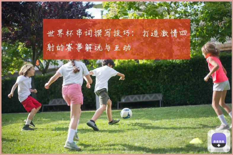 世界杯串词撰写技巧：打造激情四射的赛事解说与互动