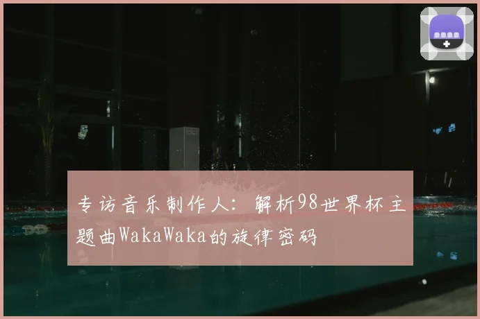 专访音乐制作人:解析98世界杯主题曲WakaWaka的旋律密码