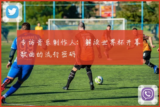 专访音乐制作人：解读世界杯开幕歌曲的流行密码