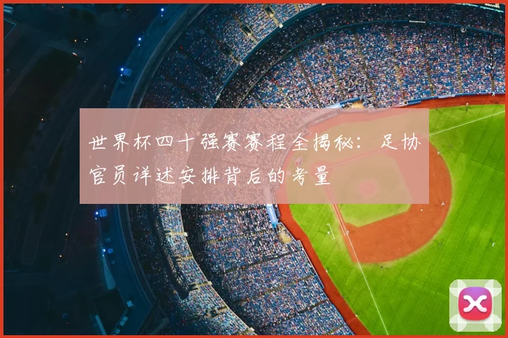 世界杯四十强赛赛程全揭秘：足协官员详述安排背后的考量