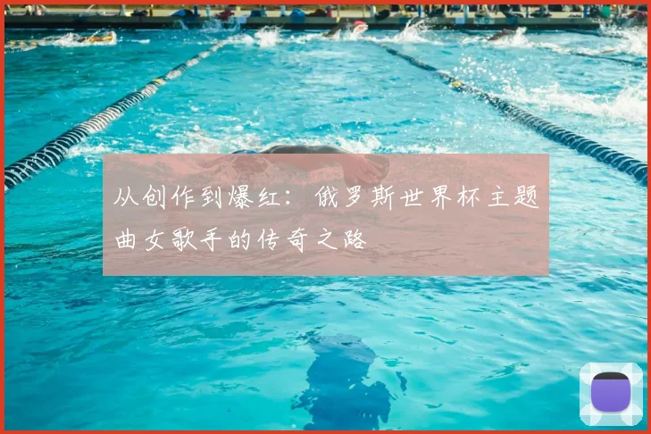 从创作到爆红:俄罗斯世界杯主题曲女歌手的传奇之路