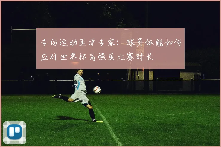 专访运动医学专家:球员体能如何应对世界杯高强度比赛时长