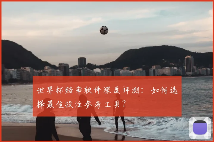 世界杯赔率软件深度评测:如何选择最佳投注参考工具?