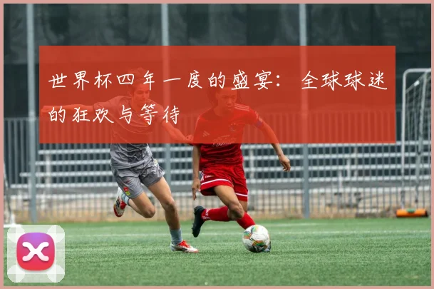 世界杯四年一度的盛宴：全球球迷的狂欢与等待