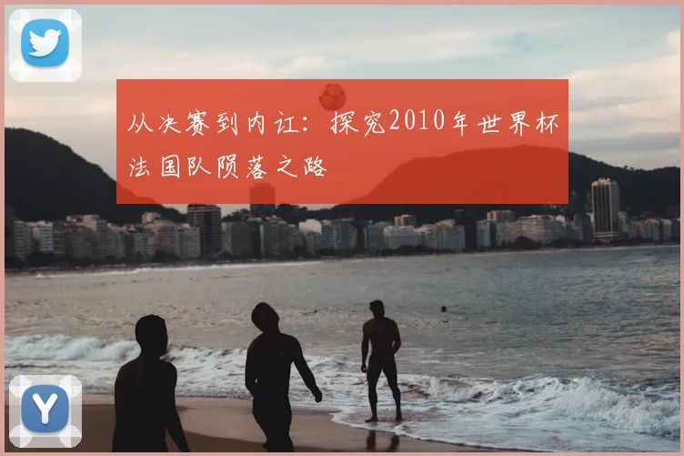 从决赛到内讧：探究2010年世界杯法国队陨落之路