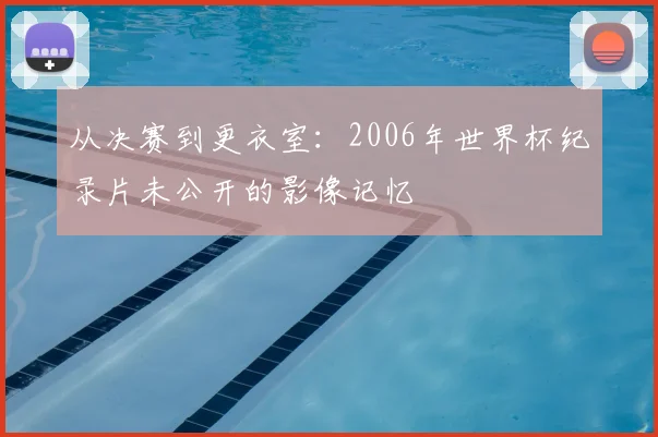从决赛到更衣室:2006年世界杯纪录片未公开的影像记忆