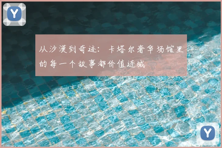 从沙漠到奇迹:卡塔尔奢华场馆里的每一个故事都价值连城