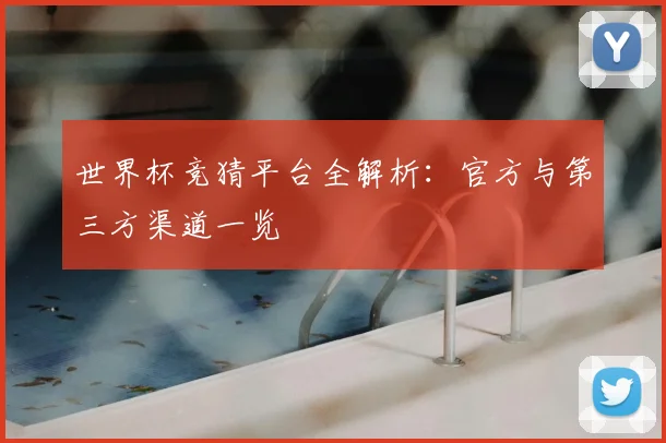 世界杯竞猜平台全解析：官方与第三方渠道一览