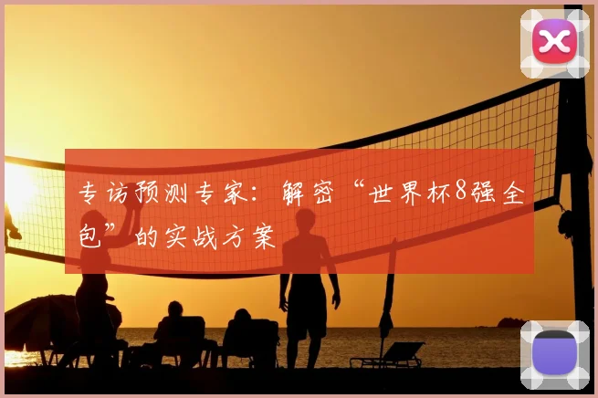 专访预测专家:解密“世界杯8强全包”的实战方案