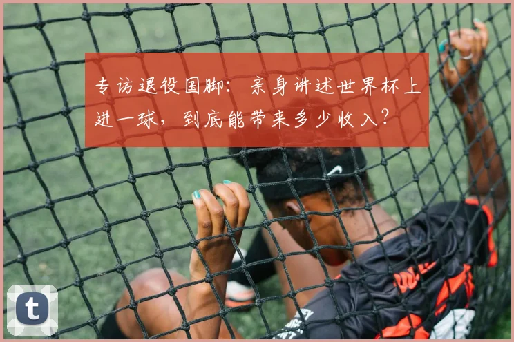 专访退役国脚：亲身讲述世界杯上进一球，到底能带来多少收入？